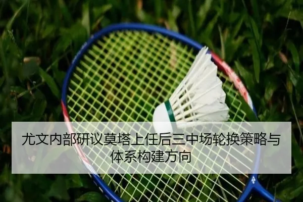 尤文内部研议莫塔上任后三中场轮换策略与体系构建方向