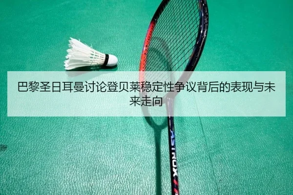 巴黎圣日耳曼讨论登贝莱稳定性争议背后的表现与未来走向