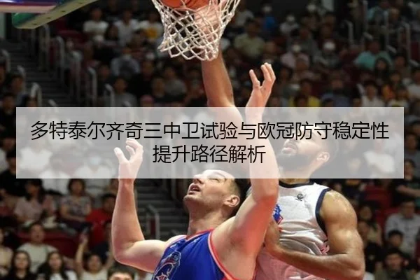 多特泰尔齐奇三中卫试验与欧冠防守稳定性提升路径解析