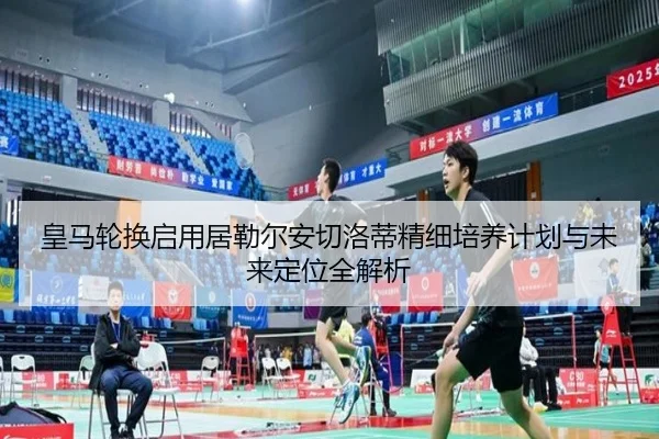 皇马轮换启用居勒尔安切洛蒂精细培养计划与未来定位全解析