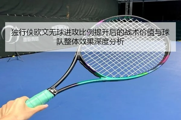 独行侠欧文无球进攻比例提升后的战术价值与球队整体效果深度分析
