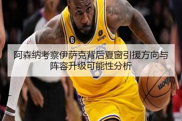 阿森纳考察伊萨克背后夏窗引援方向与阵容升级可能性分析