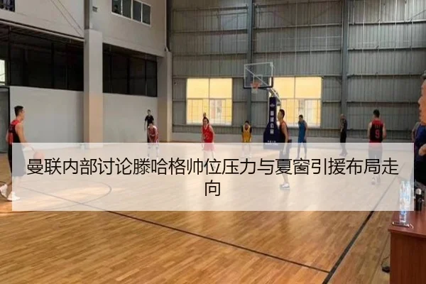 曼联内部讨论滕哈格帅位压力与夏窗引援布局走向
