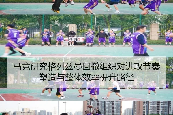 马竞研究格列兹曼回撤组织对进攻节奏塑造与整体效率提升路径