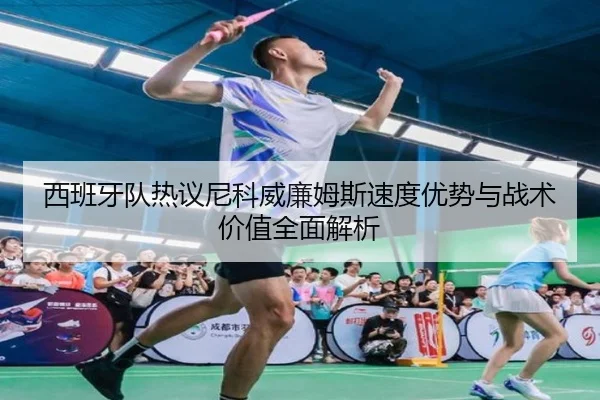西班牙队热议尼科威廉姆斯速度优势与战术价值全面解析
