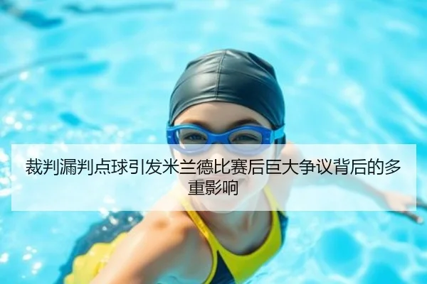 裁判漏判点球引发米兰德比赛后巨大争议背后的多重影响