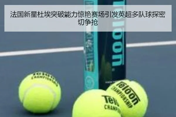 法国新星杜埃突破能力惊艳赛场引发英超多队球探密切争抢