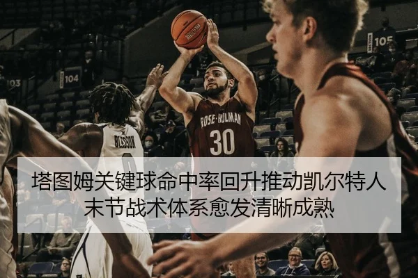 塔图姆关键球命中率回升推动凯尔特人末节战术体系愈发清晰成熟