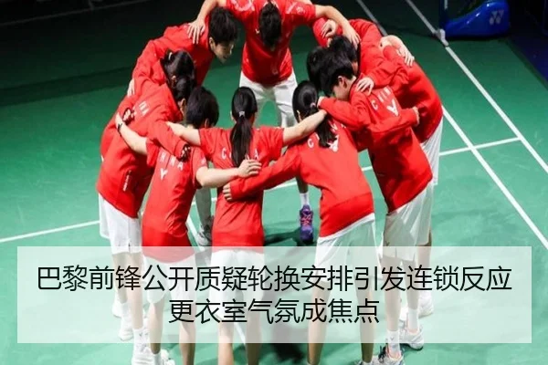 巴黎前锋公开质疑轮换安排引发连锁反应更衣室气氛成焦点